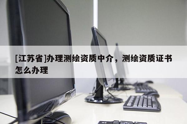 [江蘇省]辦理測繪資質中介，測繪資質證書怎么辦理