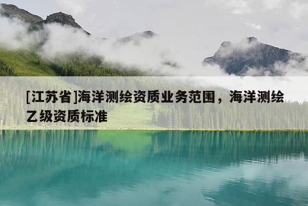 [江蘇省]海洋測(cè)繪資質(zhì)業(yè)務(wù)范圍，海洋測(cè)繪乙級(jí)資質(zhì)標(biāo)準(zhǔn)