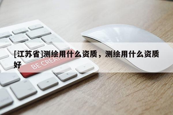 [江蘇省]測繪用什么資質，測繪用什么資質好