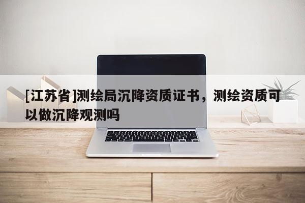[江蘇省]測繪局沉降資質(zhì)證書，測繪資質(zhì)可以做沉降觀測嗎