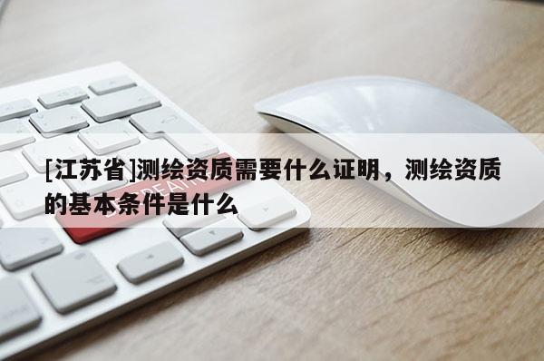 [江蘇省]測繪資質需要什么證明，測繪資質的基本條件是什么