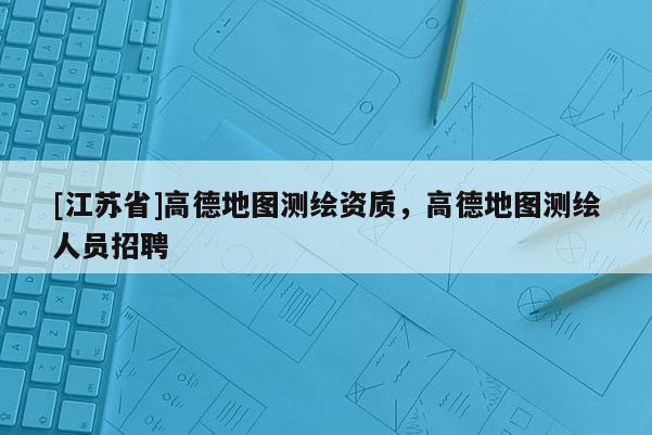 [江蘇省]高德地圖測繪資質，高德地圖測繪人員招聘