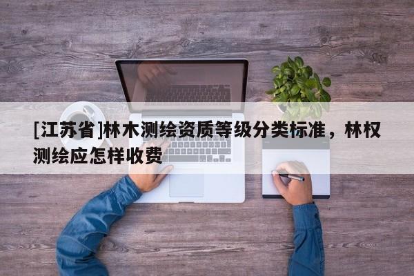 [江蘇省]林木測(cè)繪資質(zhì)等級(jí)分類標(biāo)準(zhǔn)，林權(quán)測(cè)繪應(yīng)怎樣收費(fèi)
