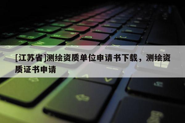 [江蘇省]測繪資質單位申請書下載，測繪資質證書申請