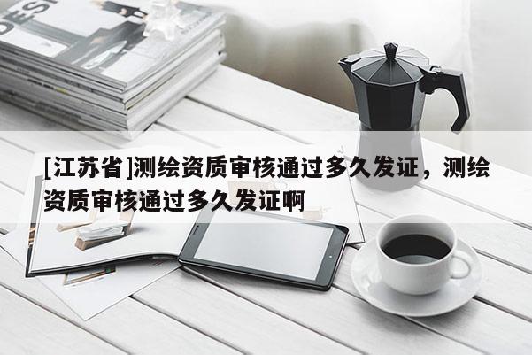 [江蘇省]測繪資質(zhì)審核通過多久發(fā)證，測繪資質(zhì)審核通過多久發(fā)證啊