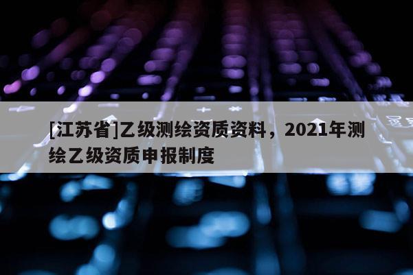 [江蘇省]乙級測繪資質資料，2021年測繪乙級資質申報制度