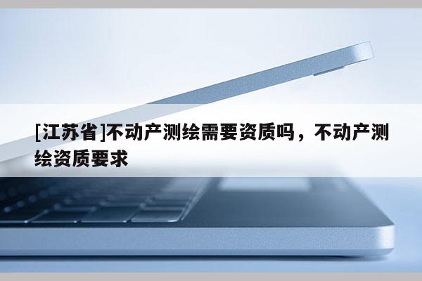 [江蘇省]不動產測繪需要資質嗎，不動產測繪資質要求
