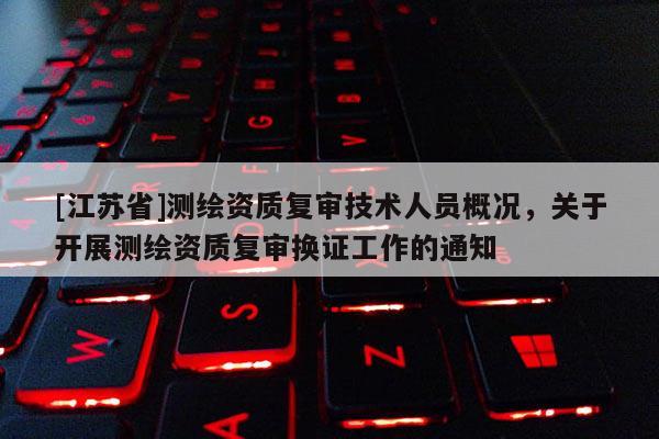 [江蘇省]測繪資質復審技術人員概況，關于開展測繪資質復審換證工作的通知
