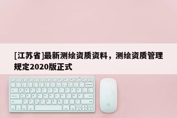 [江蘇省]最新測繪資質資料，測繪資質管理規定2020版正式