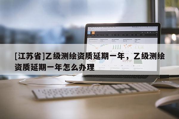 [江蘇省]乙級測繪資質延期一年，乙級測繪資質延期一年怎么辦理