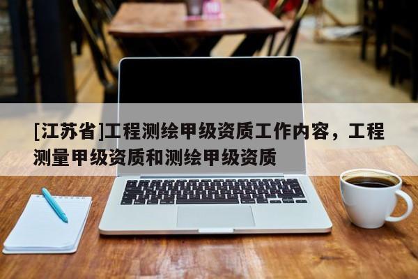[江蘇省]工程測繪甲級資質(zhì)工作內(nèi)容，工程測量甲級資質(zhì)和測繪甲級資質(zhì)