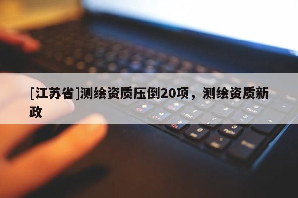[江蘇省]測繪資質(zhì)壓倒20項，測繪資質(zhì)新政