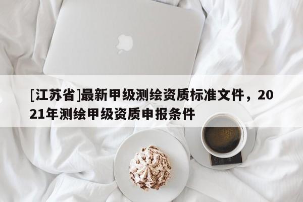 [江蘇省]最新甲級測繪資質標準文件，2021年測繪甲級資質申報條件