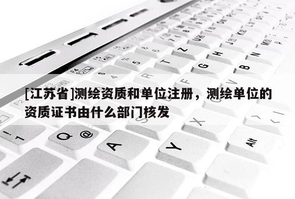 [江蘇省]測繪資質和單位注冊，測繪單位的資質證書由什么部門核發