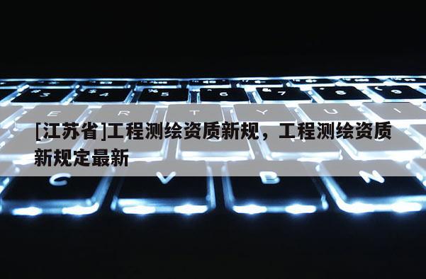 [江蘇省]工程測繪資質新規，工程測繪資質新規定最新