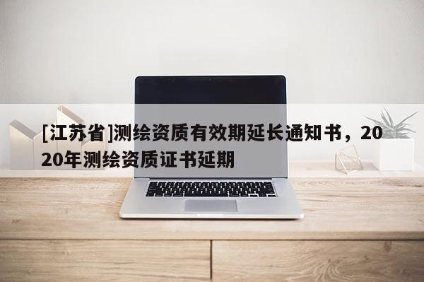 [江蘇省]測繪資質(zhì)有效期延長通知書，2020年測繪資質(zhì)證書延期