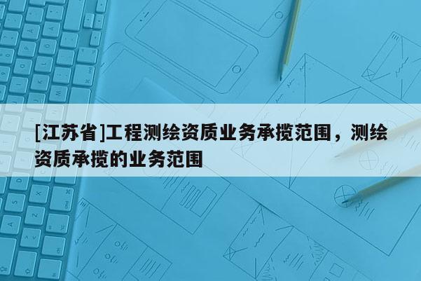 [江蘇省]工程測繪資質業務承攬范圍，測繪資質承攬的業務范圍