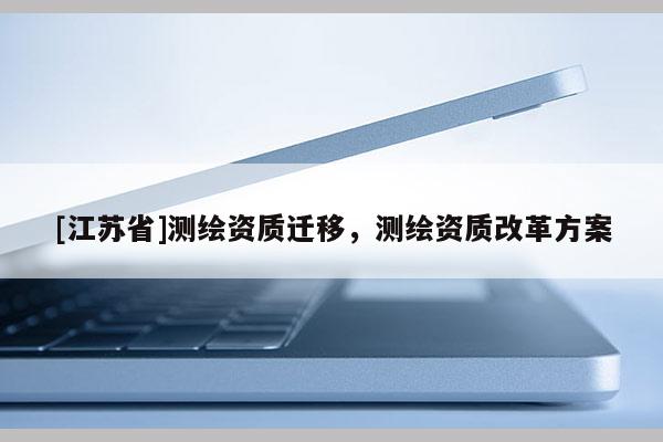 [江蘇省]測繪資質(zhì)遷移，測繪資質(zhì)改革方案