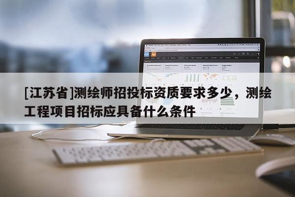 [江蘇省]測繪師招投標資質(zhì)要求多少，測繪工程項目招標應具備什么條件