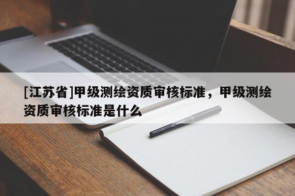[江蘇省]甲級測繪資質審核標準，甲級測繪資質審核標準是什么