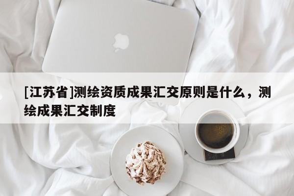 [江蘇省]測(cè)繪資質(zhì)成果匯交原則是什么，測(cè)繪成果匯交制度