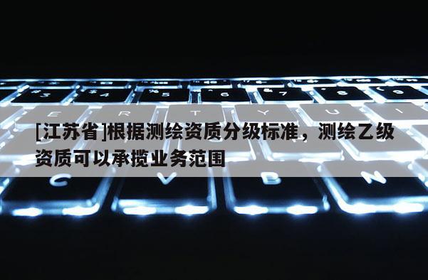 [江蘇省]根據測繪資質分級標準，測繪乙級資質可以承攬業務范圍