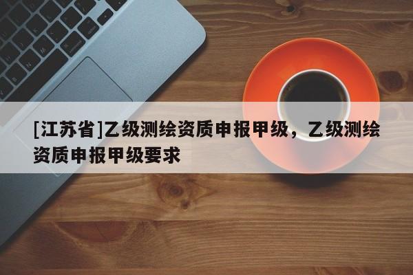 [江蘇省]乙級測繪資質(zhì)申報甲級，乙級測繪資質(zhì)申報甲級要求