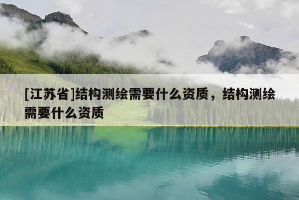 [江蘇省]結(jié)構(gòu)測繪需要什么資質(zhì)，結(jié)構(gòu)測繪需要什么資質(zhì)