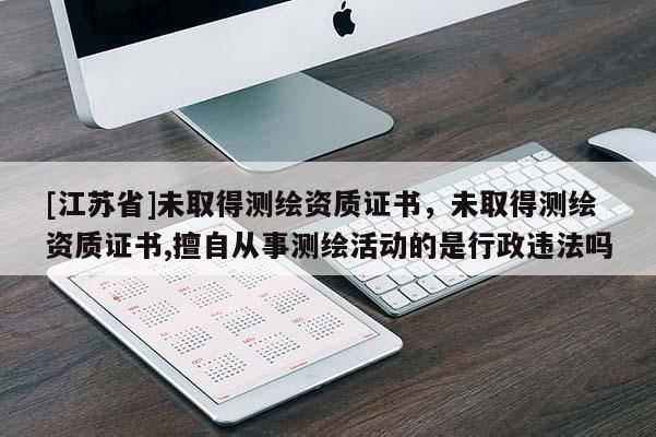 [江蘇省]未取得測繪資質(zhì)證書，未取得測繪資質(zhì)證書,擅自從事測繪活動的是行政違法嗎
