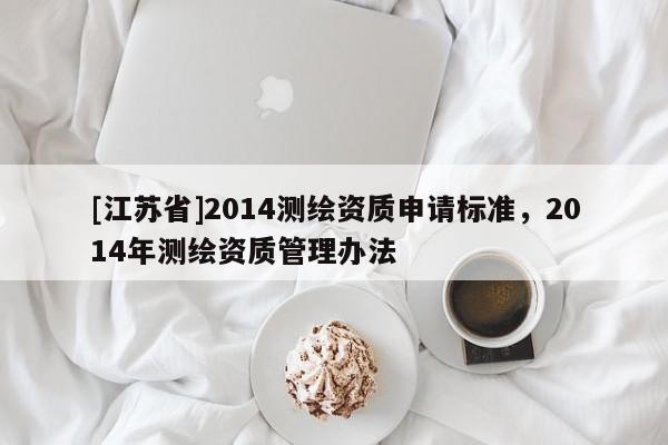 [江蘇省]2014測繪資質申請標準，2014年測繪資質管理辦法
