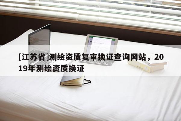 [江蘇省]測繪資質復審換證查詢網站，2019年測繪資質換證