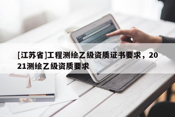 [江蘇省]工程測繪乙級資質證書要求，2021測繪乙級資質要求