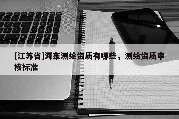 [江蘇省]河東測繪資質有哪些，測繪資質審核標準