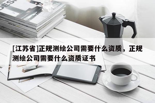 [江蘇省]正規(guī)測繪公司需要什么資質(zhì)，正規(guī)測繪公司需要什么資質(zhì)證書