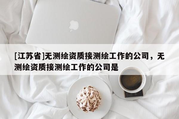 [江蘇省]無測繪資質接測繪工作的公司，無測繪資質接測繪工作的公司是