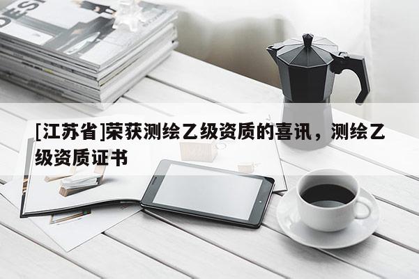 [江蘇省]榮獲測繪乙級資質的喜訊，測繪乙級資質證書