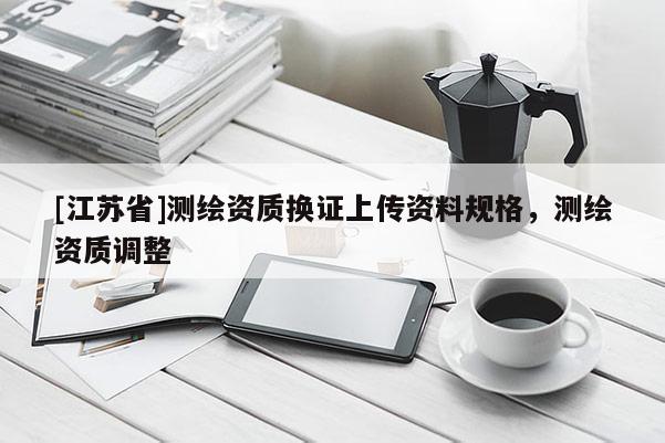[江蘇省]測繪資質換證上傳資料規格，測繪資質調整