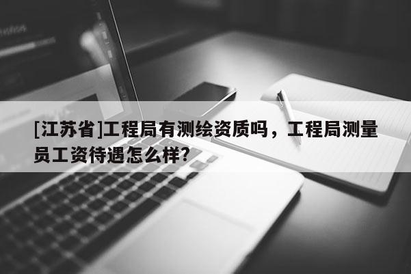 [江蘇省]工程局有測繪資質嗎，工程局測量員工資待遇怎么樣?