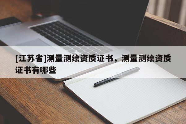 [江蘇省]測量測繪資質(zhì)證書，測量測繪資質(zhì)證書有哪些