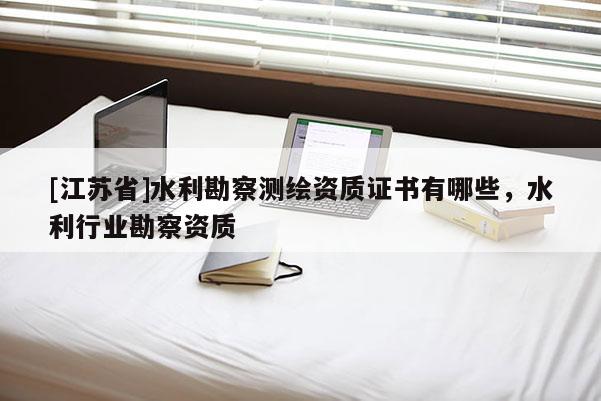 [江蘇省]水利勘察測繪資質證書有哪些，水利行業勘察資質