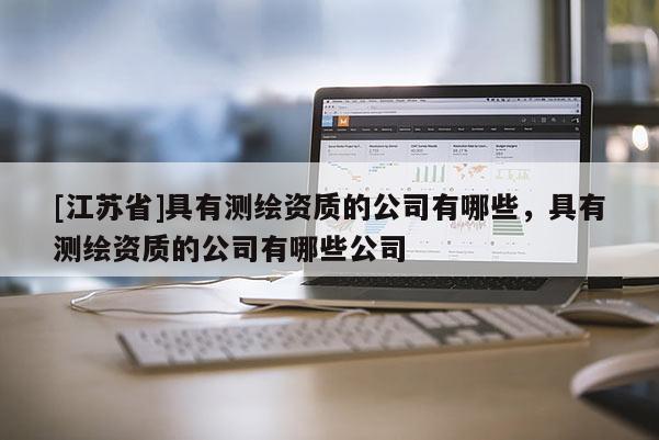 [江蘇省]具有測(cè)繪資質(zhì)的公司有哪些，具有測(cè)繪資質(zhì)的公司有哪些公司