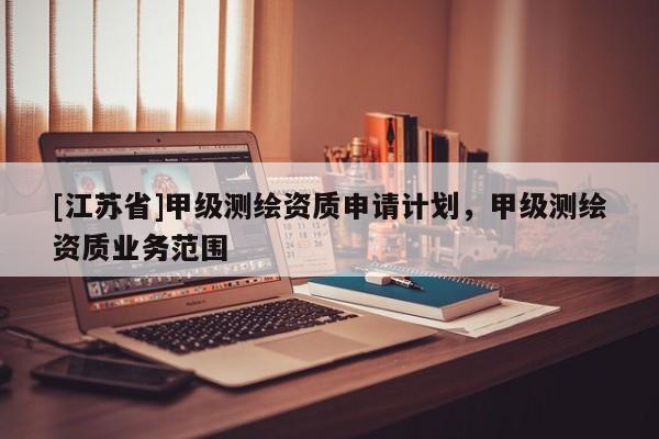 [江蘇省]甲級測繪資質申請計劃，甲級測繪資質業務范圍