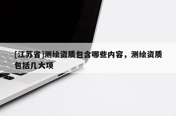 [江蘇省]測(cè)繪資質(zhì)包含哪些內(nèi)容，測(cè)繪資質(zhì)包括幾大項(xiàng)
