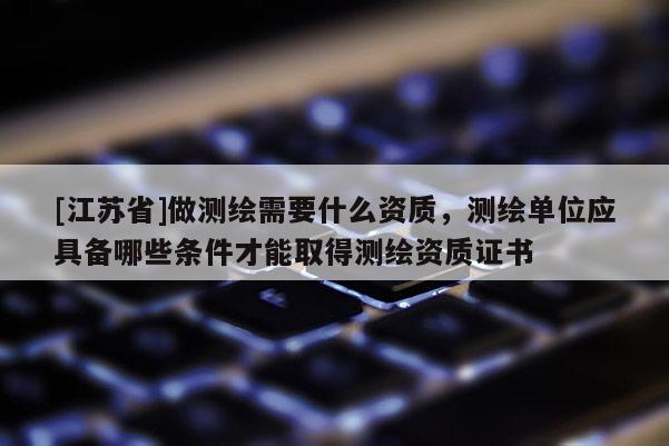 [江蘇省]做測(cè)繪需要什么資質(zhì)，測(cè)繪單位應(yīng)具備哪些條件才能取得測(cè)繪資質(zhì)證書(shū)