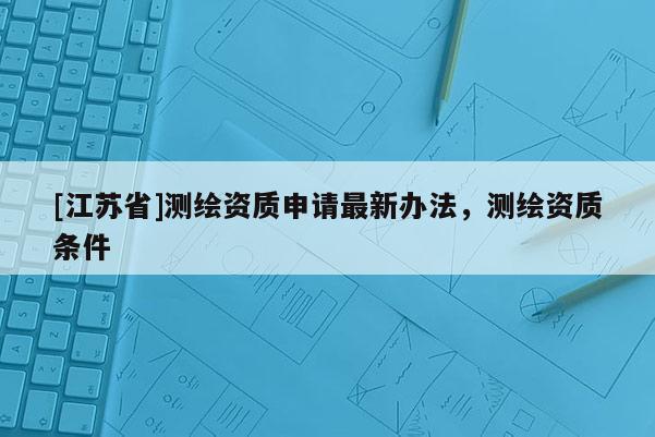 [江蘇省]測繪資質申請最新辦法，測繪資質條件