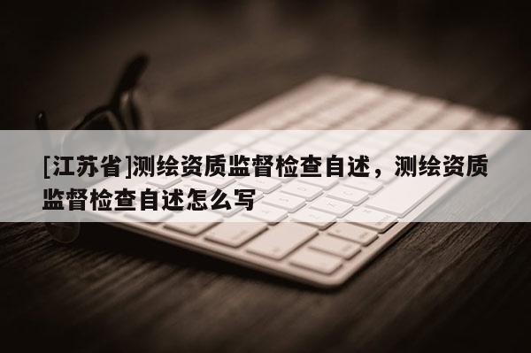 [江蘇省]測繪資質監督檢查自述，測繪資質監督檢查自述怎么寫