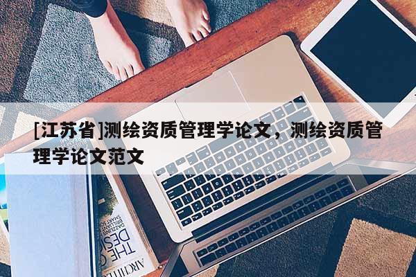 [江蘇省]測繪資質管理學論文，測繪資質管理學論文范文