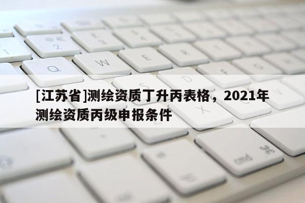 [江蘇省]測繪資質丁升丙表格，2021年測繪資質丙級申報條件