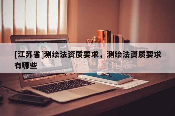 [江蘇省]測繪法資質(zhì)要求，測繪法資質(zhì)要求有哪些