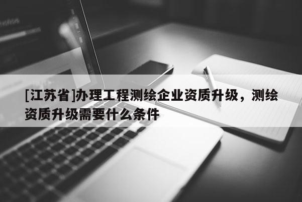 [江蘇省]辦理工程測繪企業資質升級，測繪資質升級需要什么條件